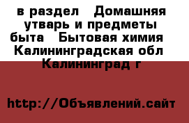  в раздел : Домашняя утварь и предметы быта » Бытовая химия . Калининградская обл.,Калининград г.